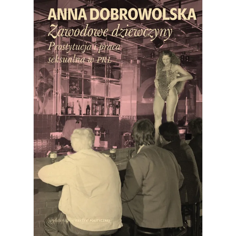 ZAWODOWE DZIEWCZYNY. PROSTYTUCJA I PRACA SEKSUALNA W PRL Anna Dobrowolska - Wydawnictwo Krytyki Politycznej ZAWODOWE DZIEWCZYNY. PROSTYTUCJA I PRACA SEKSUALNA W PRL Anna Dobrowolska - Wydawnictwo Krytyki Politycznej