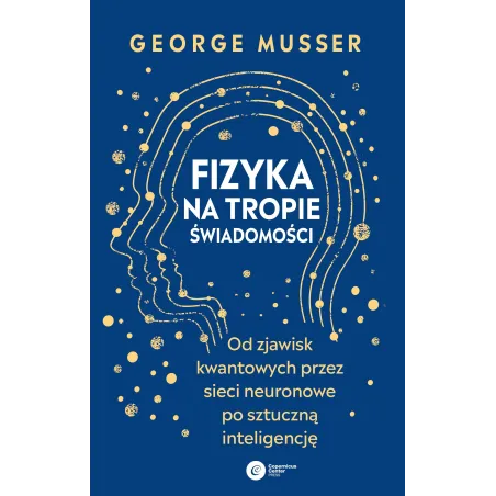 Fizyka Na Tropie Świadomości. Od Zjawisk Kwantowych Przez Sieci Neuronowe Po Sztuczną Inteligencję Fizyka Na Tropie Świadomości. Od Zjawisk Kwantowych Przez Sieci Neuronowe Po Sztuczną Inteligencję