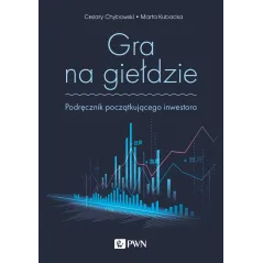 GRA NA GIEŁDZIE. PODRĘCZNIK POCZĄTKUJĄCEGO INWESTORA Cezary Chybowski, Marta Kubacka - PWN