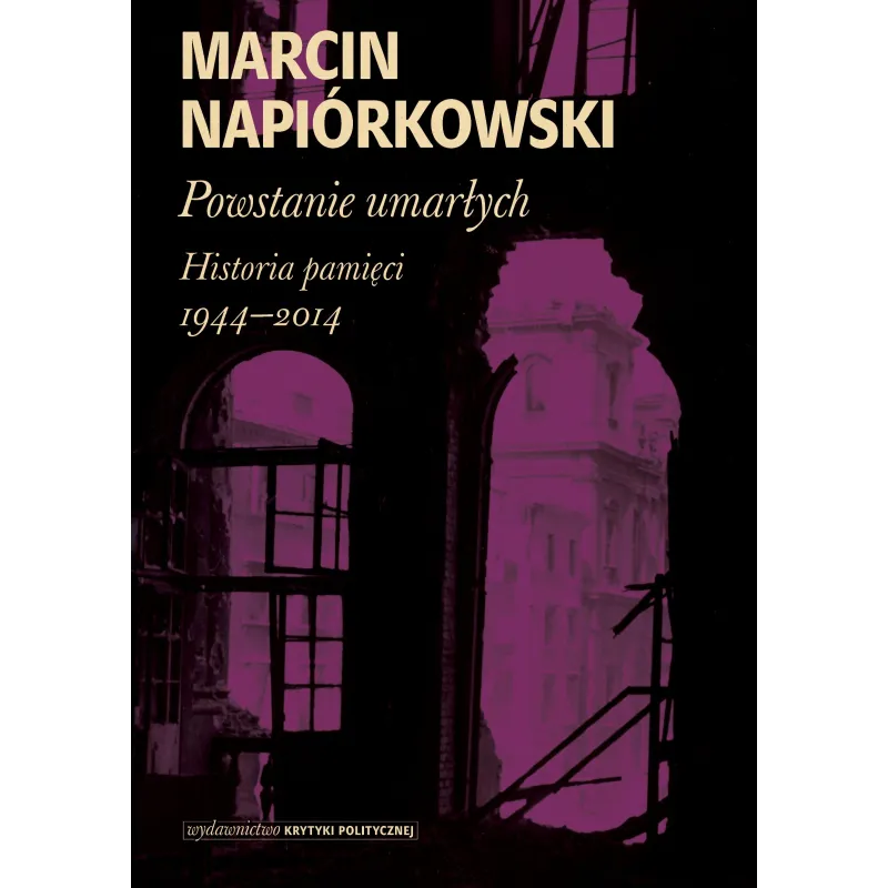 POWSTANIE UMARŁYCH HISTORIA PAMIĘCI 1944-2014 Marcin Napiórkowski - Wydawnictwo Krytyki Politycznej POWSTANIE UMARŁYCH HISTORIA PAMIĘCI 1944-2014 Marcin Napiórkowski - Wydawnictwo Krytyki Politycznej