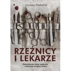 RZEŹNICY I LEKARZE MAKABRYCZNY ŚWIAT MEDYCYNY I REWOLUCJA JOSEPHA LISTERA Lindsey Fitzharris - Znak Literanova