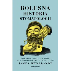 BOLESNA HISTORIA STOMATOLOGII. ALBO PŁACZ I ZGRZYTANIE ZĘBÓW. OD STAROŻYTNOŚCI PO CZASY WSPÓŁCZESNE James Wynbrandt -...