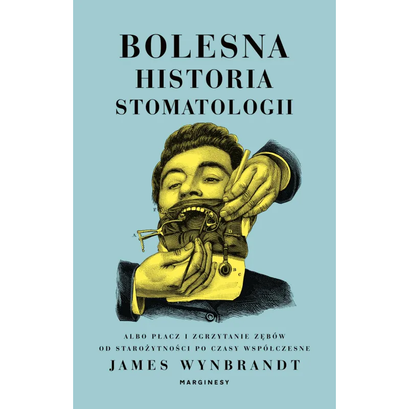 BOLESNA HISTORIA STOMATOLOGII. ALBO PŁACZ I ZGRZYTANIE ZĘBÓW. OD STAROŻYTNOŚCI PO CZASY WSPÓŁCZESNE James Wynbrandt -...