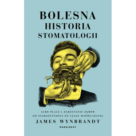 BOLESNA HISTORIA STOMATOLOGII. ALBO PŁACZ I ZGRZYTANIE ZĘBÓW. OD STAROŻYTNOŚCI PO CZASY WSPÓŁCZESNE James Wynbrandt -...