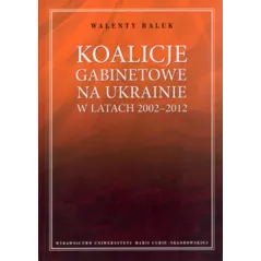 KOALICJE GABINETOWE NA UKRAINIE W LATACH 2002-2012 Walenty Baluk - UMCS Wydawnictwo Uniwersytetu Marii Curie-Skłodowskiej