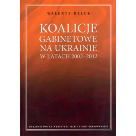 KOALICJE GABINETOWE NA UKRAINIE W LATACH 2002-2012 Walenty Baluk - UMCS Wydawnictwo Uniwersytetu Marii Curie-Skłodowskiej