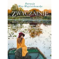 ZWYCZAJNIE - O MAZURSKIM DOMU, DALEKO OD MIASTA I BLISKO SIEBIE Patrycja Woy-Wojciechowska - Pascal