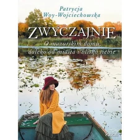 ZWYCZAJNIE - O MAZURSKIM DOMU, DALEKO OD MIASTA I BLISKO SIEBIE Patrycja Woy-Wojciechowska - Pascal