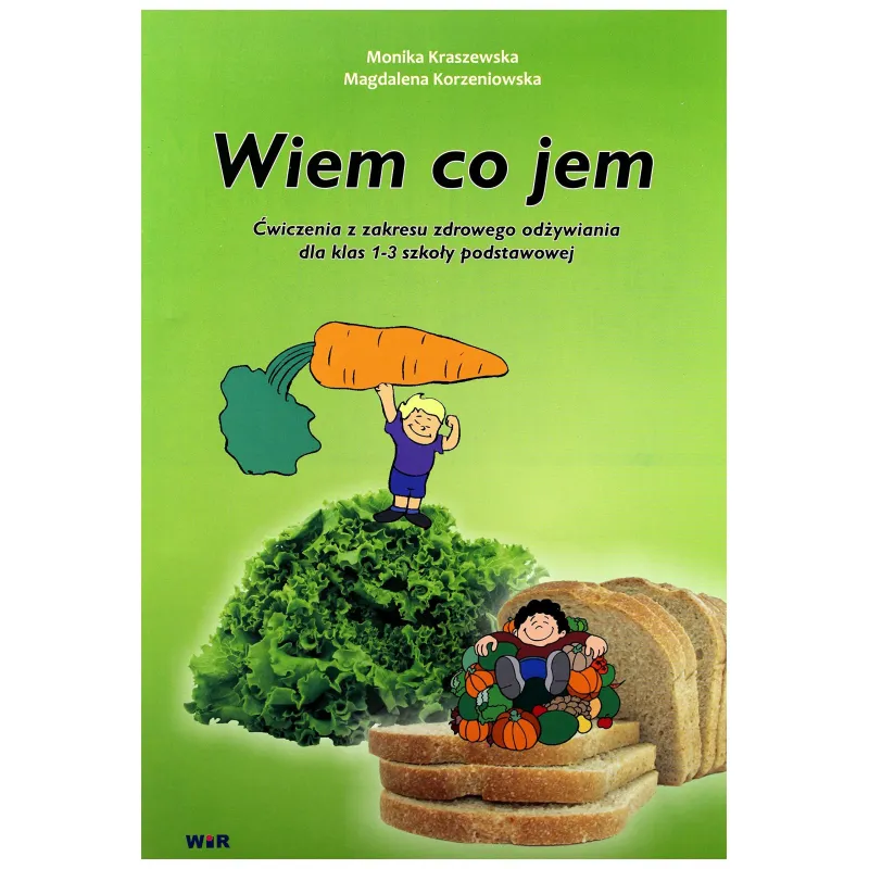 WIEM CO JEM. ĆWICZENIA Z ZAKRESU ZDROWEGO ODŻYWIANIA DLA KLAS 1-3 SZK. PODST. Korzeniowska, Magdalena WIEM CO JEM. ĆWICZENIA Z ZAKRESU ZDROWEGO ODŻYWIANIA DLA KLAS 1-3 SZK. PODST. Korzeniowska, Magdalena