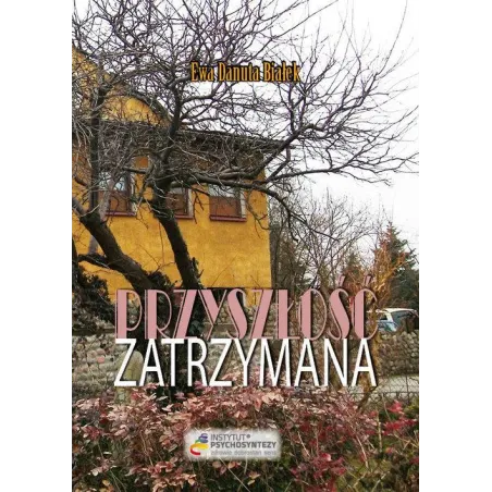 PRZYSZŁOŚĆ ZATRZYMANA. CIĄGLE JESZCZE MASZ WYBÓR! Ewa Danuta Białek - Instytut Psychosyntezy