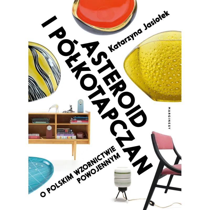 ASTEROID I PÓŁKOTAPCZAN. O POLSKIM WZORNICTWIE POWOJENNYM Katarzyna Jasiołek - Marginesy