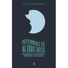 Przeprowadzę cię na drugi brzeg. Rozmowy o porodzie traumie i ukojeniu Justyna Dąbrowska