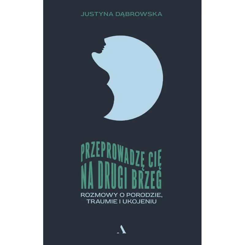 Przeprowadzę cię na drugi brzeg. Rozmowy o porodzie traumie i ukojeniu Justyna Dąbrowska