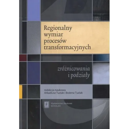 REGIONALNY WYMIAR PROCESÓW TRANSFORMACYJNYCH ZRÓŻNICOWANIA I PODZIAŁY Arkadiusz Tuziak, Bożena Tuziak - Scholar