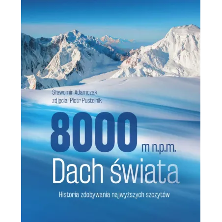 8000 M N.p.m. Dach Świata. Historia Zdobywania Najwyższych Szczytów 8000 M N.p.m. Dach Świata. Historia Zdobywania Najwyższych Szczytów