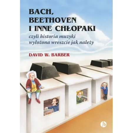 Bach, Beethoven I Inne Chłopaki Czyli Historia Muzyki Wyłożona Wreszcie Jak Należy