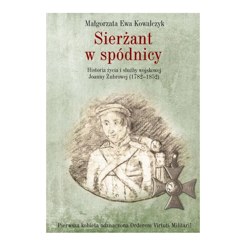 Sierżant w spódnicy Historia życia i służby wojskowej Joanny Żubrowej 1782–1852 Kowalczyk Małgorzata Ewa Sierżant w spódnicy Historia życia i służby wojskowej Joanny Żubrowej 1782–1852 Kowalczyk Małgorzata Ewa