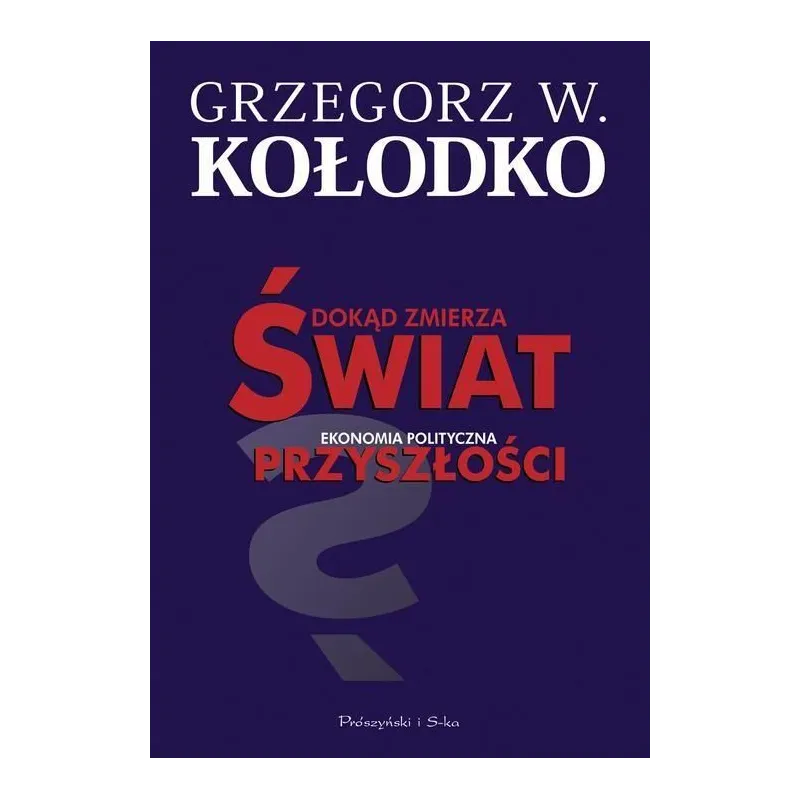 DOKĄD ZMIERZA ŚWIAT EKONOMIA POLITYCZNA PRZYSZŁOŚCI Grzegorz W. Kołodko - Prószyński DOKĄD ZMIERZA ŚWIAT EKONOMIA POLITYCZNA PRZYSZŁOŚCI Grzegorz W. Kołodko - Prószyński