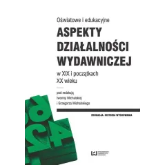 OŚWIATOWE I EDUKACYJNE ASPEKTY DZIAŁALNOŚCI WYDAWNICZEJ W XIX I POCZĄTKACH XX WIEKU Iwonna Michalska, Grzegorz Michalski ...