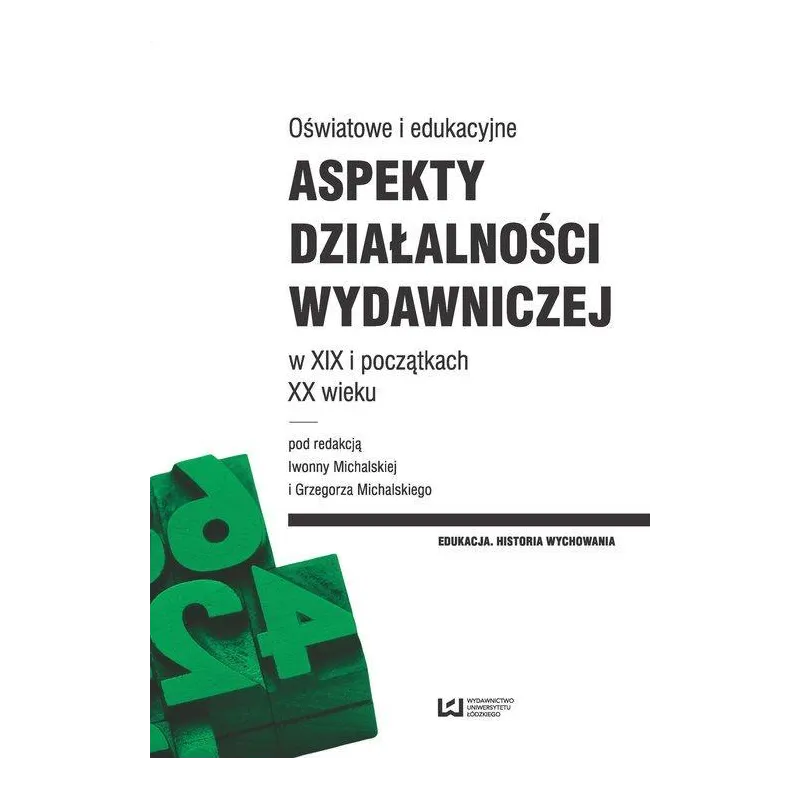 OŚWIATOWE I EDUKACYJNE ASPEKTY DZIAŁALNOŚCI WYDAWNICZEJ W XIX I POCZĄTKACH XX WIEKU Iwonna Michalska, Grzegorz Michalski ...
