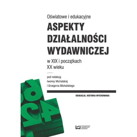 OŚWIATOWE I EDUKACYJNE ASPEKTY DZIAŁALNOŚCI WYDAWNICZEJ W XIX I POCZĄTKACH XX WIEKU Iwonna Michalska, Grzegorz Michalski ...