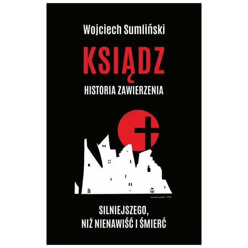 KSIĄDZ HISTORIA ZAWIERZENIA SILNIEJSZEGO NIŻ NIENAWIŚĆ I ŚMIERĆ Wojciech Sumliński - Wojciech Sumliński Reporter KSIĄDZ HISTORIA ZAWIERZENIA SILNIEJSZEGO NIŻ NIENAWIŚĆ I ŚMIERĆ Wojciech Sumliński - Wojciech Sumliński Reporter