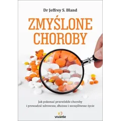 ZMYŚLONE CHOROBY. JAK POKONAĆ PRZEWLEKŁE CHOROBY I PROWADZIĆ ZDROWSZE, DŁUŻSZE I SZCZĘŚLIWSZE ŻYCIE JEFFREY S. ...