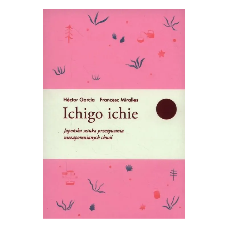 ICHIGO ICHIE JAPOŃSKA SZTUKA PRZEŻYWANIA NIEZAPOMNIANYCH CHWIL Francesc Miralles Hector Garcia