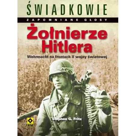 ŻOŁNIERZE HITLERA. WEHRMACHT NA FRONTACH DRUGIEJ WOJNY ŚWIATOWEJ Stephen G. Fritz