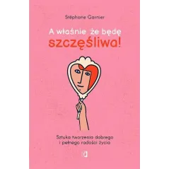 A WŁAŚNIE ŻE BĘDĘ SZCZĘŚLIWA! SZTUKA TWORZENIA DOBREGO I PEŁNEGO RADOŚCI ŻYCIA Stéphane Garnier - Kobiece