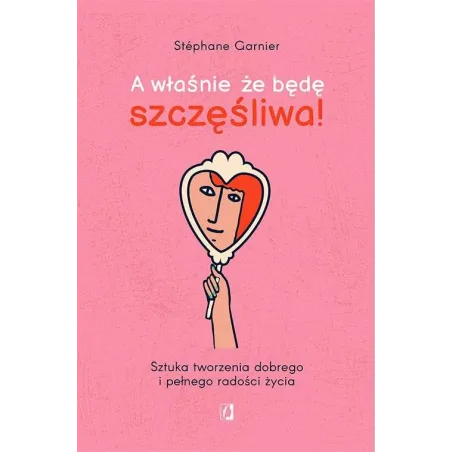 A Właśnie Że Będę Szczęśliwa! Sztuka Tworzenia Dobrego I Pełnego Radości Życia A Właśnie Że Będę Szczęśliwa! Sztuka Tworzenia Dobrego I Pełnego Radości Życia