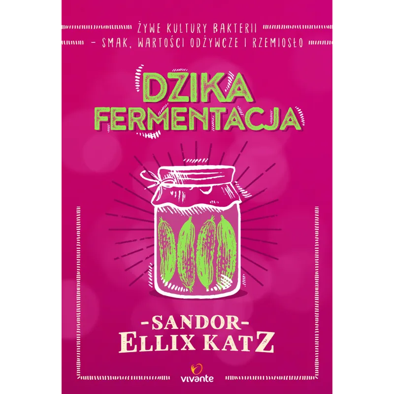 DZIKA FERMENTACJA. ŻYWE KULTURY BAKTERII - SMAK, WARTOŚCI ODŻYWCZE I RZEMIOSŁO - Vivante