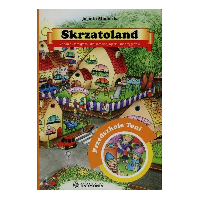 SKRZATOLAND PRZEDSZKOLE TONI ZADANIA I ŁAMIGŁÓWKI DLA SPRAWNEJ RĄCZKI I MĄDREJ GŁÓWKI Jolanta Studnicka - Harmonia