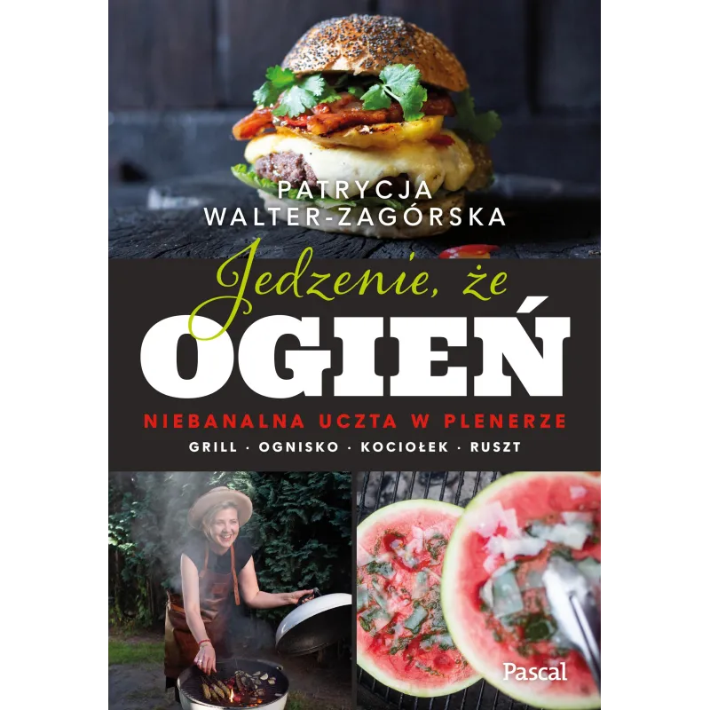 Jedzenie że ogień. Niebanalna uczta w plenerze. Grill ognisko kociołek ruszt Patrycja Walter-Zagórska