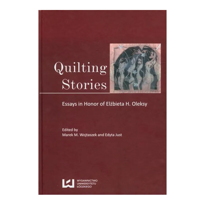 QUILTING STORIES ESSAYS IN HONOR OF ELŻBIETA H. OLEKSY Marek M. Wojtaszek, Edyta Just - Wydawnictwo Uniwersytetu Łódzkiego