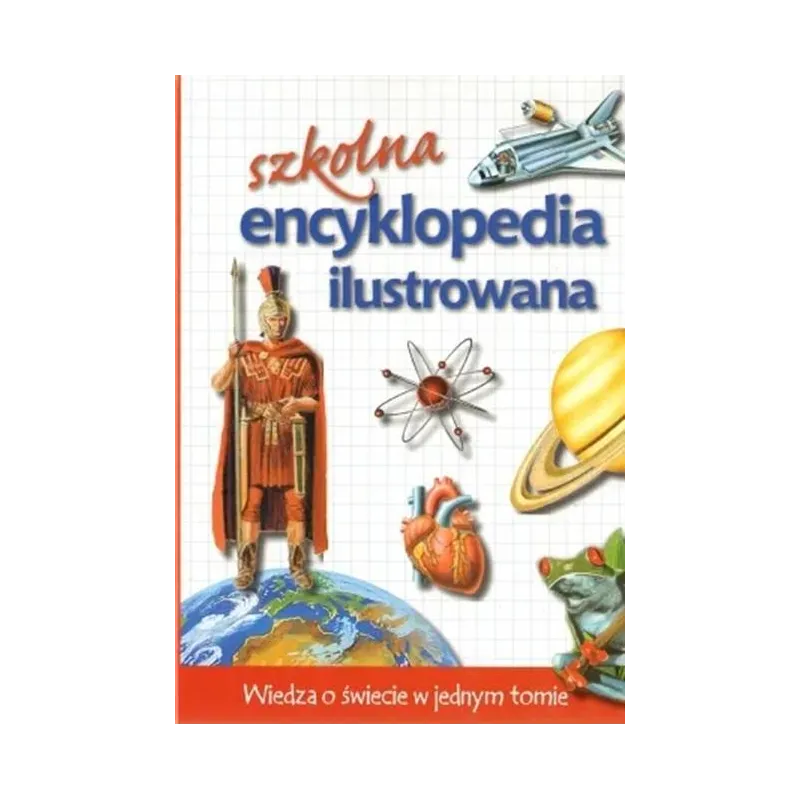 SZKOLNA ENCYKLOPEDIA ILUSTROWANA. WIEDZA O ŚWIECIE W JEDNYM TOMIE