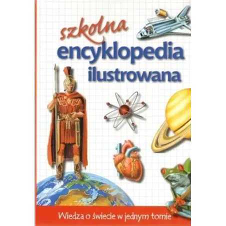 SZKOLNA ENCYKLOPEDIA ILUSTROWANA. WIEDZA O ŚWIECIE W JEDNYM TOMIE