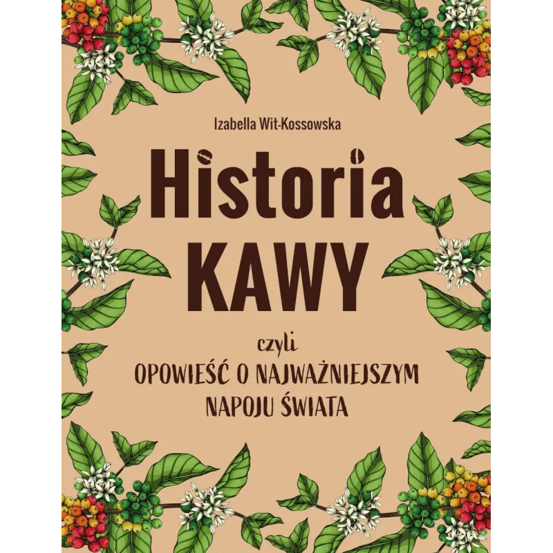 HISTORIA KAWY CZYLI OPOWIEŚĆ O NAJWAŻNIEJSZYM NAPOJU ŚWIATA Izabella Wit-Kossowska - SBM