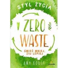 STYL ŻYCIA ZERO WASTE ŚMIEĆ MNIEJ, ŻYJ LEPIEJ Amy Korst - Vivante
