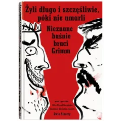 ŻYLI DŁUGO I SZCZĘŚLIWIE PÓKI NIE UMARLI. NIEZNANE BAŚNIE BRACI GRIMM