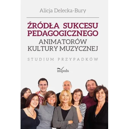 ŹRÓDŁA SUKCESU PEDAGOGICZNEGO ANIMATORÓW KULTURY MUZYCZNEJ STUDIUM PRZYPADKÓW Alicja Delecka-Bury - Impuls