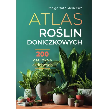 Atlas Roślin Doniczkowych. 200 Gatunków Ozdobnych