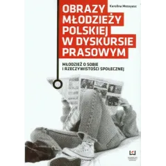 OBRAZY MŁODZIEŻY POLSKIEJ W DYSKURSIE PRASOWYM MŁODZIEŻ O SOBIE I RZECZYWISTOŚCI SPOŁECZNEJ Karolina Messyasz - Wydawni...