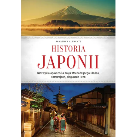 Historia Japonii. Niezwykła opowieść o Kraju Wschodzącego Słońca samurajach siogunach i zen Jonathan Clements