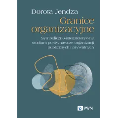 Granice organizacyjne. Symbolicznointerpretatywne studium porównawcze organizacji publicznych i prywatnych Dorota Jendza