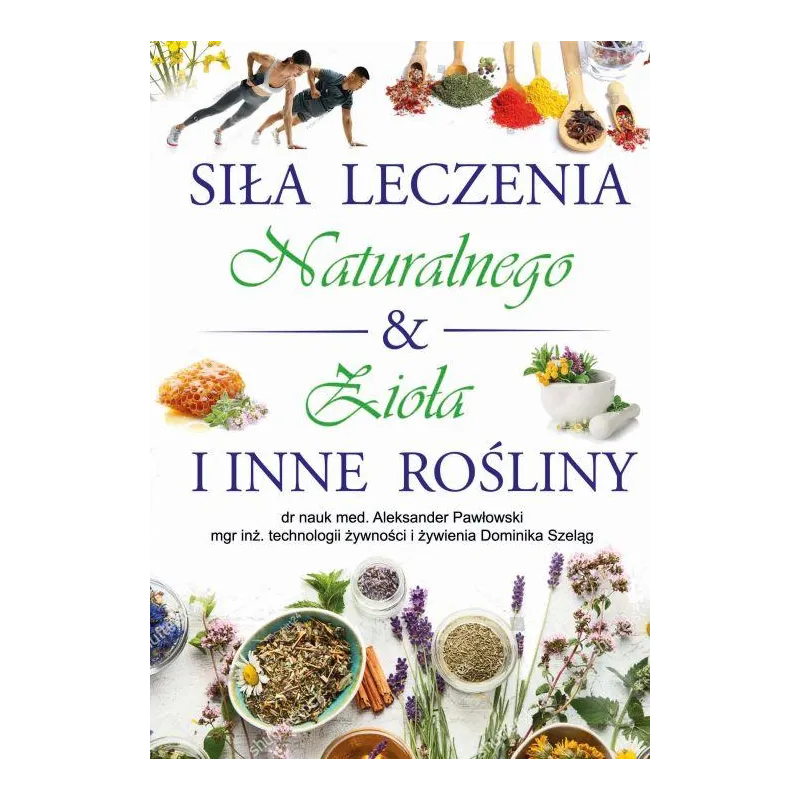 Siła Leczenia Naturalnego  Zioła i Inne Rośliny Aleksander Pawłowski,Dominika Szeląg
