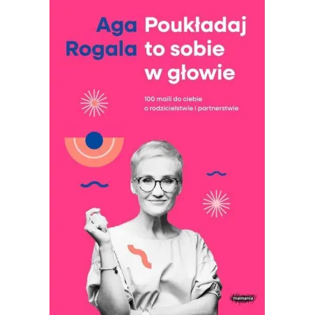 Poukładaj To Sobie W Głowie. 100 Maili Do Ciebie O Rodzicielstwie I Partnerstwie