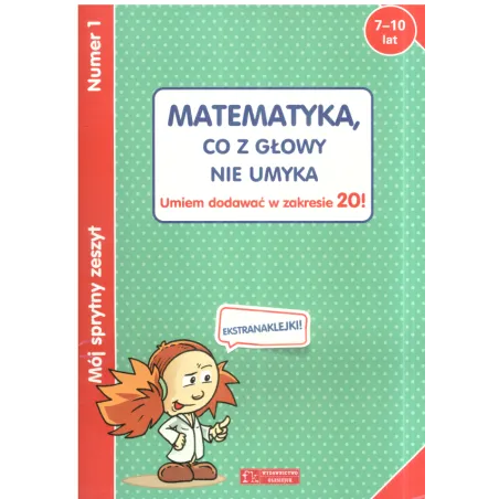 Matematyka, Co Z Głowy Nie Umyka. Umiem Dodawać W Zakresie 20! Mój Sprytny Zeszyt 1  7-10 Lat