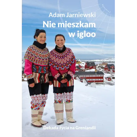 Nie Mieszkam W Igloo Dekada Życia Na Grenlandii Adam Jarniewski