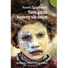 TAM GDZIE KOŃCZY SIĘ ŚWIAT OPOWIEŚCI Z PAPUI-NOWEJ GWINEI Paweł Zgrzebnicki - Muza